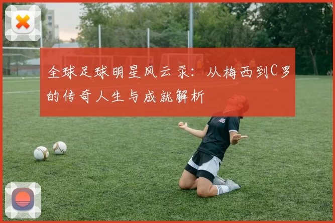 全球足球明星风云录：从梅西到C罗的传奇人生与成就解析