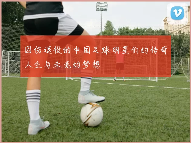 因伤退役的中国足球明星们的传奇人生与未竟的梦想