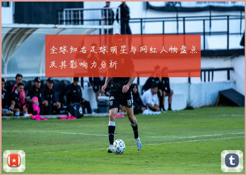 全球知名足球明星与网红人物盘点及其影响力分析