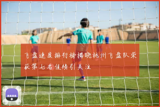 飞盘速度排行榜揭晓杭州飞盘队荣获第七名佳绩引关注
