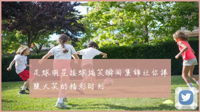 足球明星接球搞笑瞬间集锦让你捧腹大笑的精彩时刻