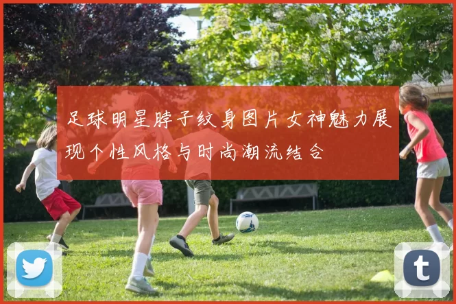 足球明星脖子纹身图片女神魅力展现个性风格与时尚潮流结合