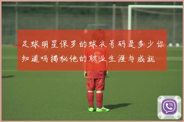 足球明星保罗的球衣号码是多少你知道吗揭秘他的职业生涯与成就
