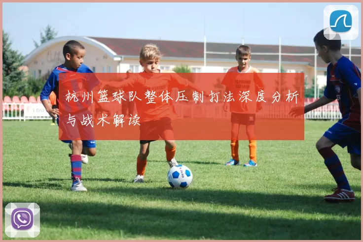 杭州篮球队整体压制打法深度分析与战术解读