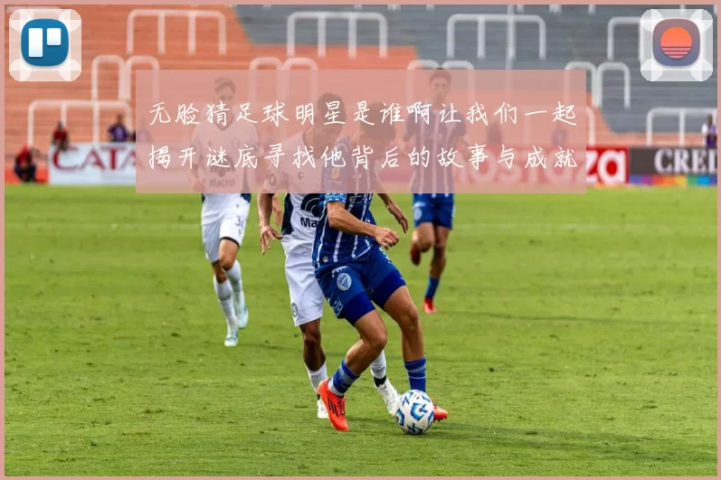 无脸猜足球明星是谁啊让我们一起揭开谜底寻找他背后的故事与成就