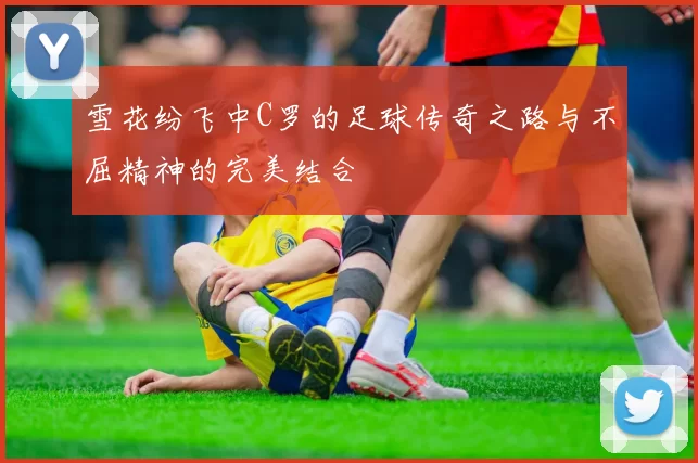 雪花纷飞中C罗的足球传奇之路与不屈精神的完美结合