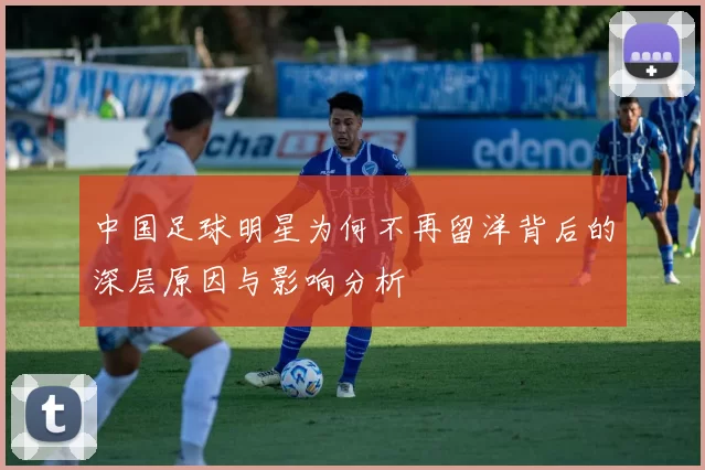 中国足球明星为何不再留洋背后的深层原因与影响分析