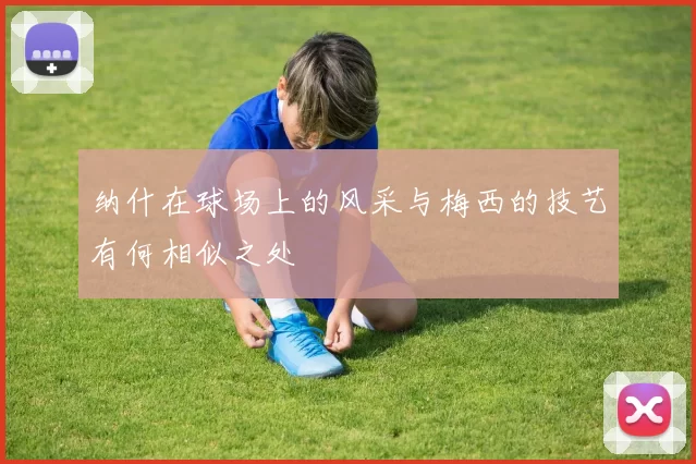 纳什在球场上的风采与梅西的技艺有何相似之处