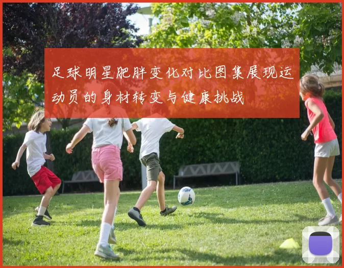 足球明星肥胖变化对比图集展现运动员的身材转变与健康挑战