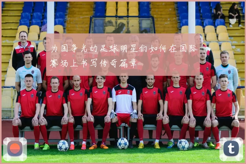 为国争光的足球明星们如何在国际赛场上书写传奇篇章