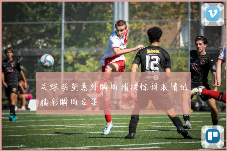 足球明星意外瞬间捕捉惊讶表情的精彩瞬间合集