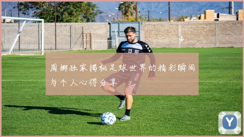 周娜独家揭秘足球世界的精彩瞬间与个人心得分享