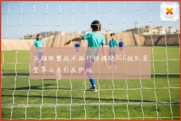 英雄联盟战术排行榜揭晓BLG战队荣登第七名引发热议