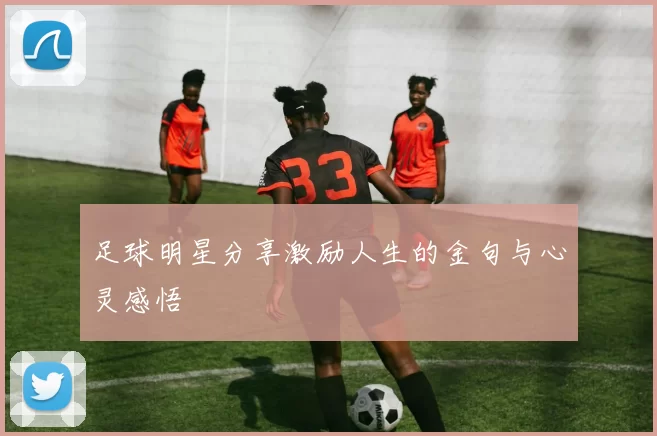足球明星分享激励人生的金句与心灵感悟