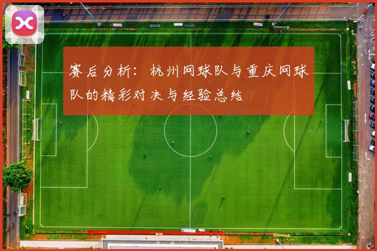 赛后分析：杭州网球队与重庆网球队的精彩对决与经验总结