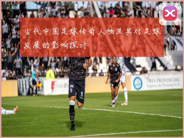古代中国足球传奇人物及其对足球发展的影响探讨