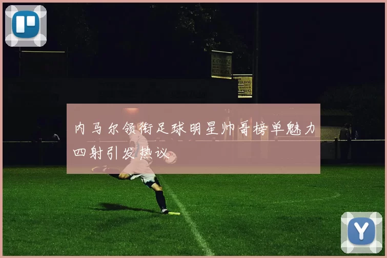 内马尔领衔足球明星帅哥榜单魅力四射引发热议
