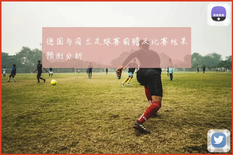 德国与荷兰足球赛前瞻及比赛结果预测分析