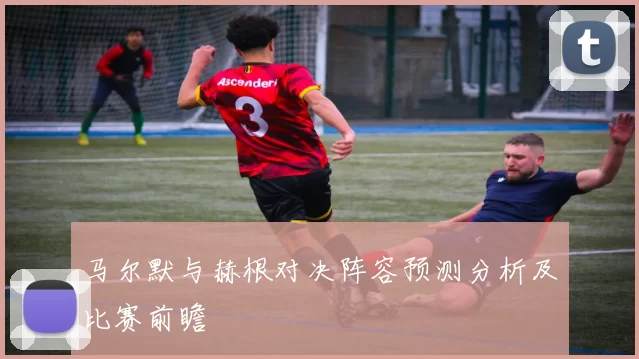 马尔默与赫根对决阵容预测分析及比赛前瞻