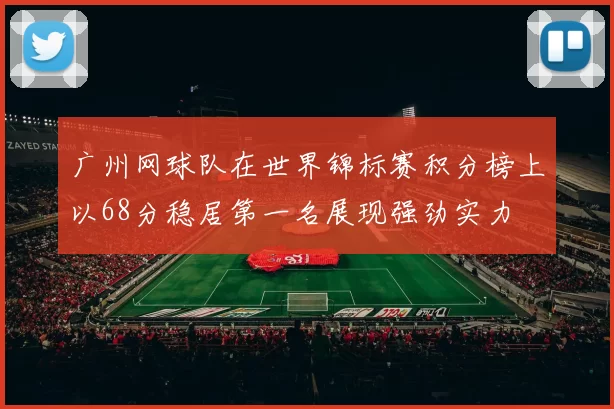 广州网球队在世界锦标赛积分榜上以68分稳居第一名展现强劲实力