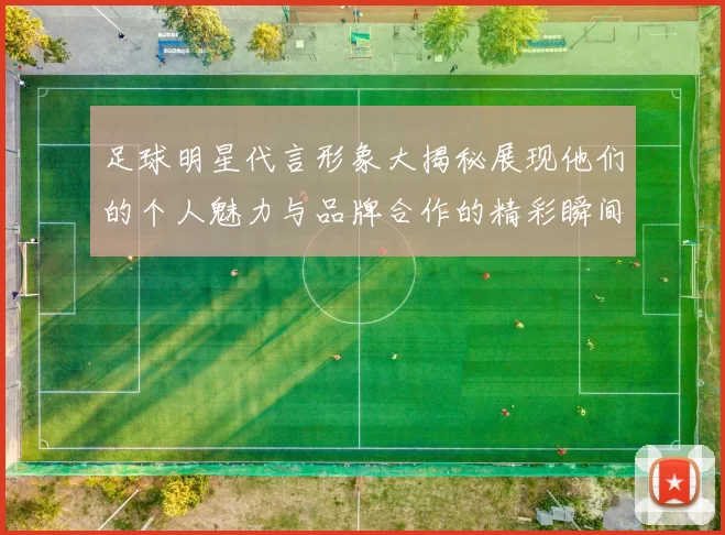 足球明星代言形象大揭秘展现他们的个人魅力与品牌合作的精彩瞬间