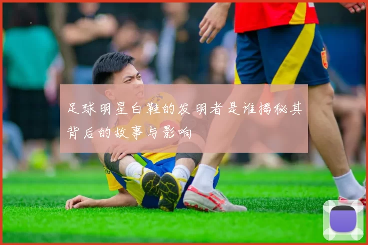 足球明星白鞋的发明者是谁揭秘其背后的故事与影响