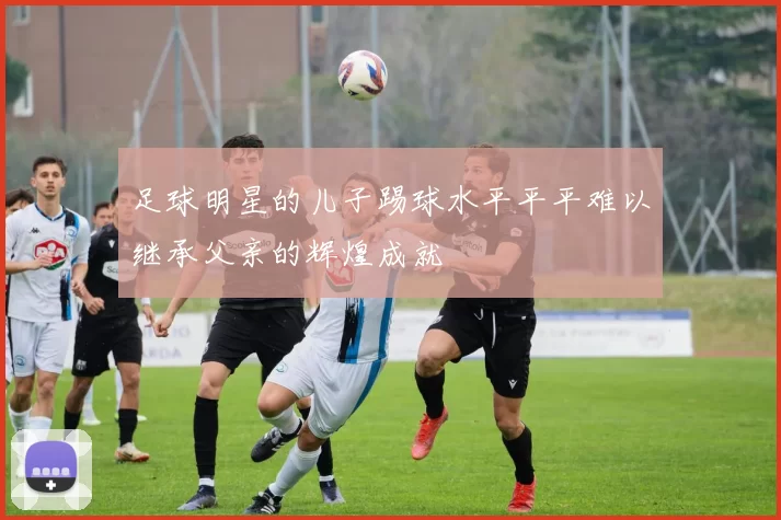 足球明星的儿子踢球水平平平难以继承父亲的辉煌成就