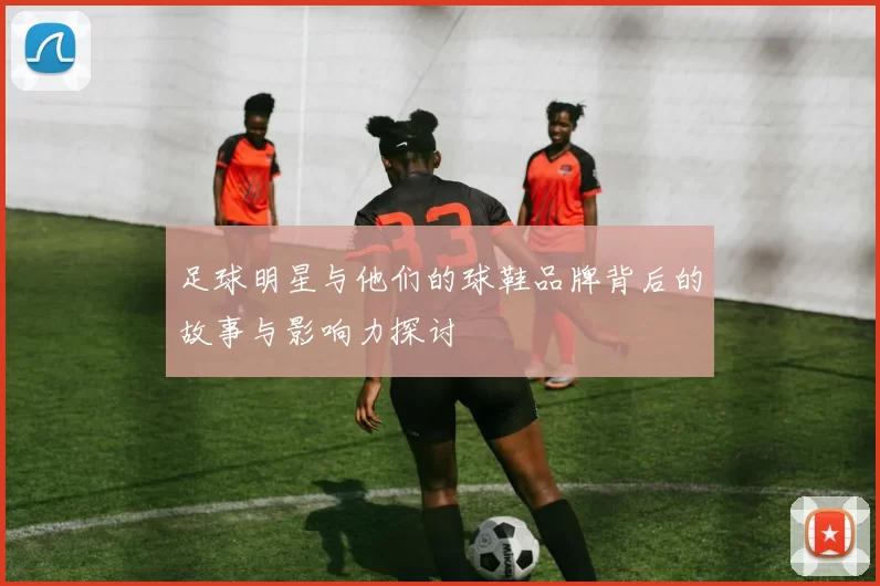 足球明星与他们的球鞋品牌背后的故事与影响力探讨