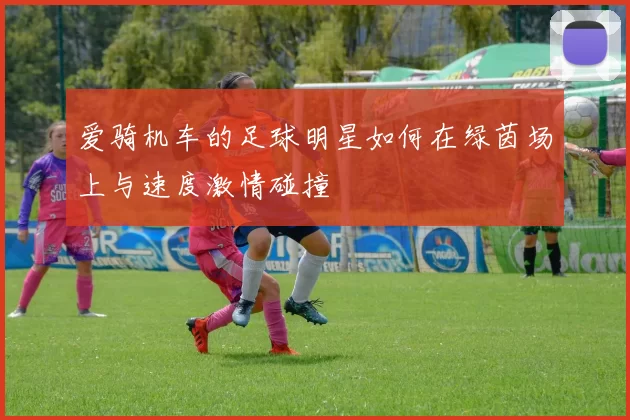 爱骑机车的足球明星如何在绿茵场上与速度激情碰撞