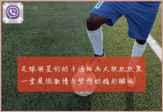足球明星们的卡通绘画大联欢欢聚一堂展现激情与梦想的精彩瞬间