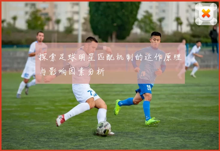 探索足球明星匹配机制的运作原理与影响因素分析