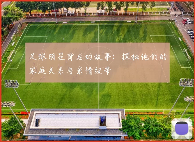 足球明星背后的故事：探秘他们的家庭关系与亲情纽带
