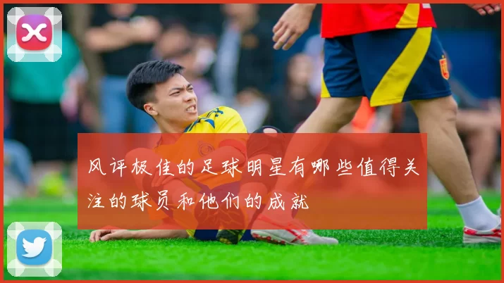 风评极佳的足球明星有哪些值得关注的球员和他们的成就