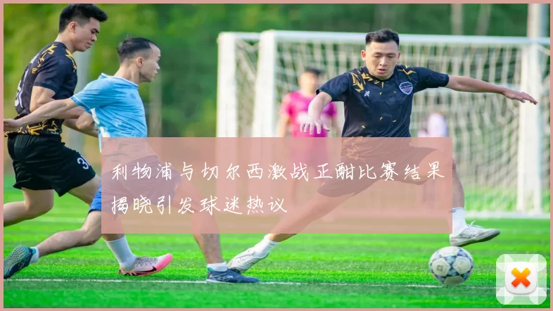 利物浦与切尔西激战正酣比赛结果揭晓引发球迷热议