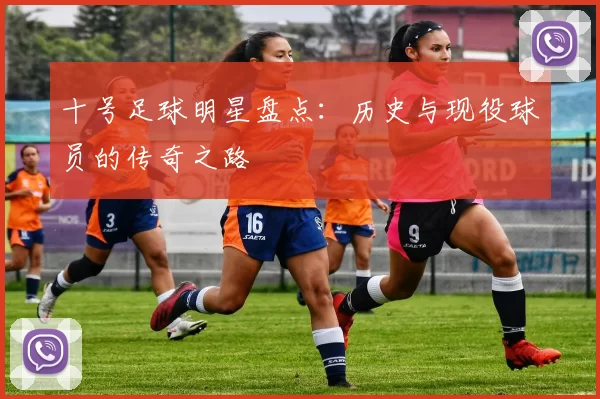 十号足球明星盘点：历史与现役球员的传奇之路