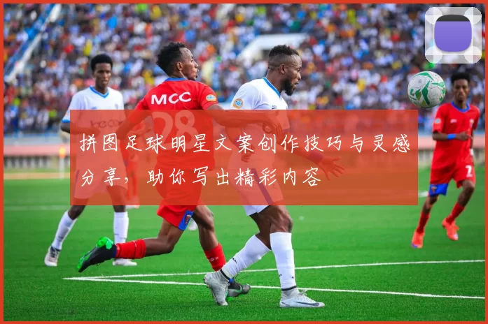 拼图足球明星文案创作技巧与灵感分享，助你写出精彩内容