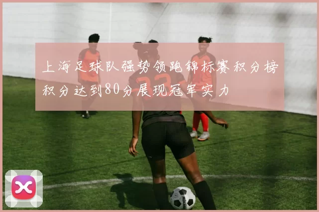 上海足球队强势领跑锦标赛积分榜积分达到80分展现冠军实力