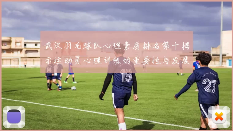 武汉羽毛球队心理素质排名第十揭示运动员心理训练的重要性与发展潜力