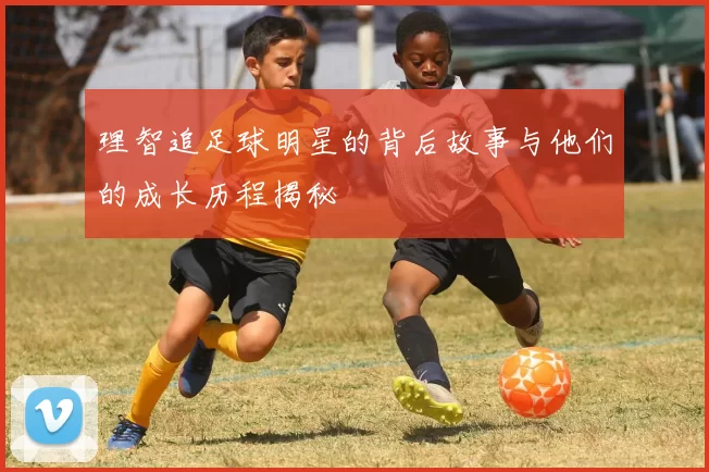 理智追足球明星的背后故事与他们的成长历程揭秘