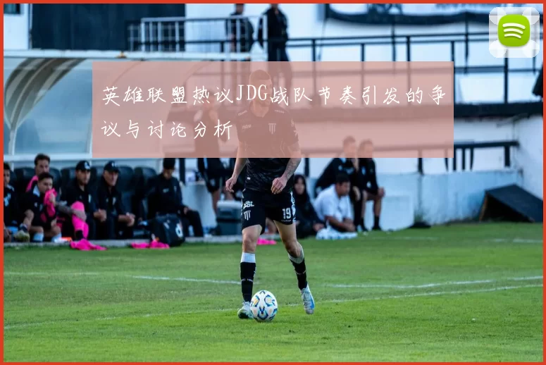 英雄联盟热议JDG战队节奏引发的争议与讨论分析