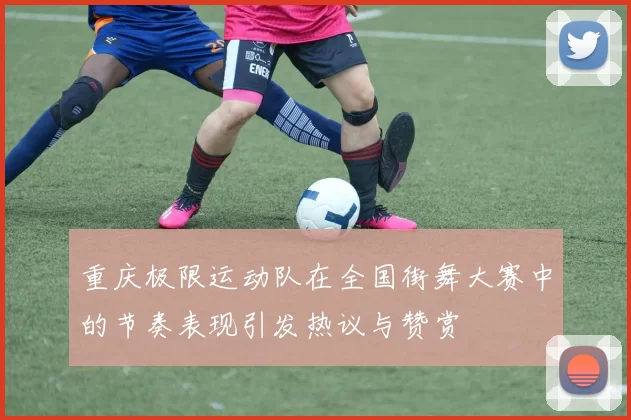 重庆极限运动队在全国街舞大赛中的节奏表现引发热议与赞赏