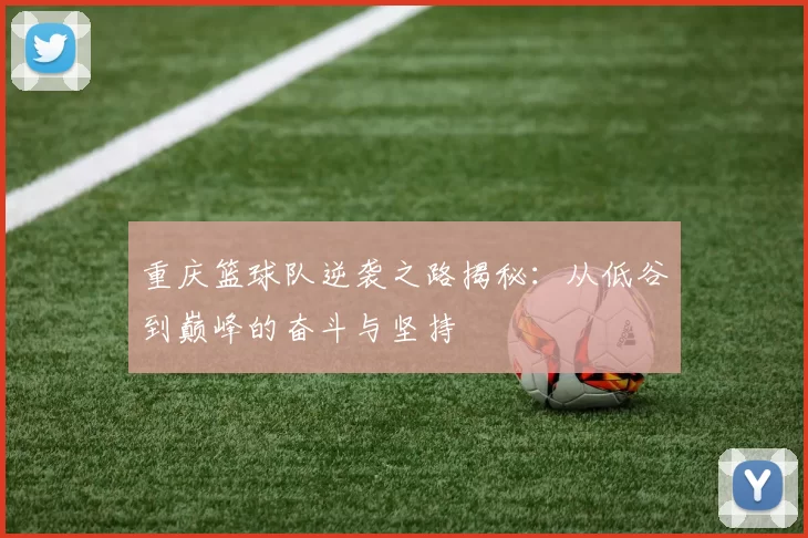 重庆篮球队逆袭之路揭秘：从低谷到巅峰的奋斗与坚持
