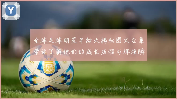全球足球明星年龄大揭秘图文合集带你了解他们的成长历程与辉煌瞬间
