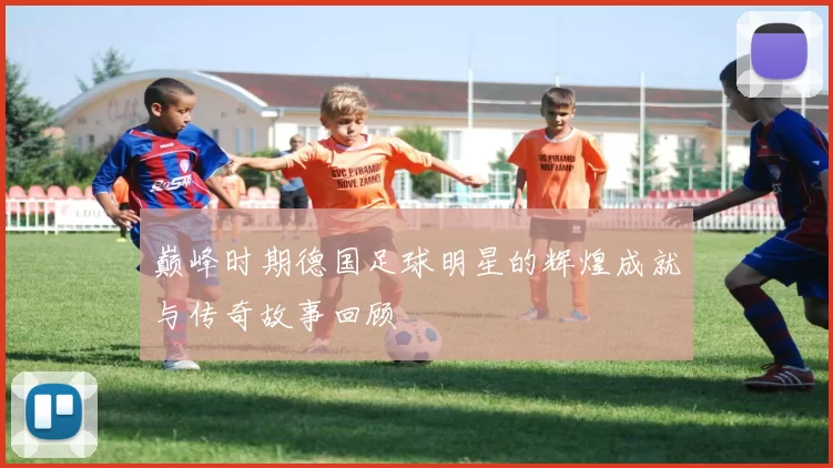 巅峰时期德国足球明星的辉煌成就与传奇故事回顾