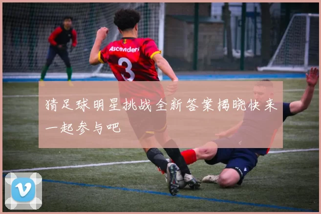 猜足球明星挑战全新答案揭晓快来一起参与吧