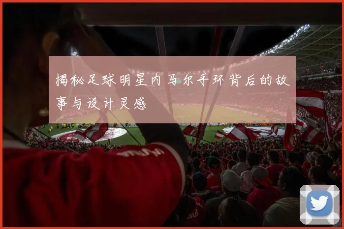 揭秘足球明星内马尔手环背后的故事与设计灵感