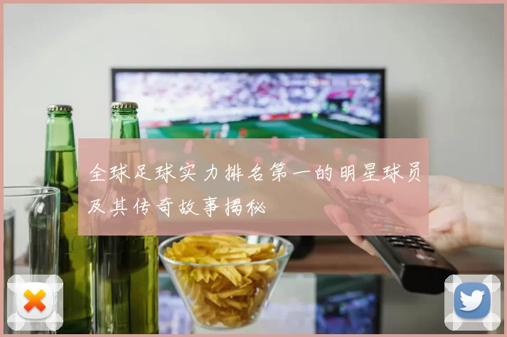 全球足球实力排名第一的明星球员及其传奇故事揭秘