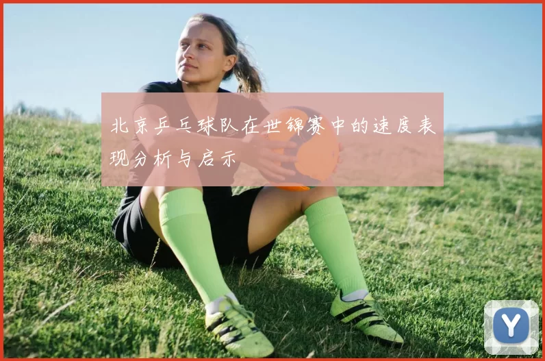 北京乒乓球队在世锦赛中的速度表现分析与启示