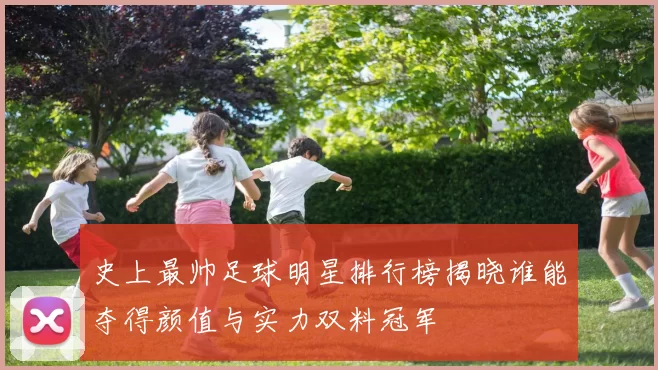 史上最帅足球明星排行榜揭晓谁能夺得颜值与实力双料冠军