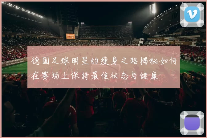 德国足球明星的瘦身之路揭秘如何在赛场上保持最佳状态与健康